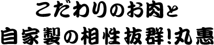 こだわりのお肉と自家製の相性抜群!丸惠